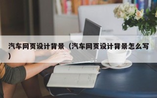 老河口汽车网页设计背景（汽车网页设计背景怎么写）