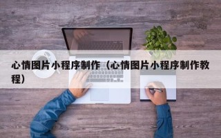 老河口心情图片小程序制作（心情图片小程序制作教程）