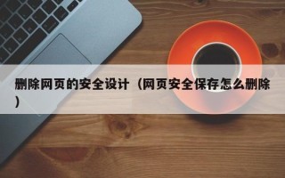 老河口删除网页的安全设计（网页安全保存怎么删除）