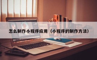 老河口怎么制作小程序应用（小程序的制作方法）