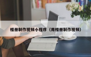 老河口相册制作视频小程序（用相册制作视频）