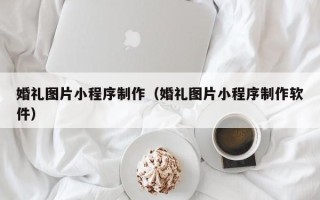老河口婚礼图片小程序制作（婚礼图片小程序制作软件）