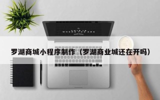 老河口罗湖商城小程序制作（罗湖商业城还在开吗）